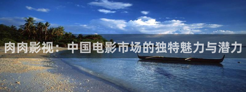 第七影院最新电视剧在线观看：肉肉影视：中国电影市场的独特魅力与潜力