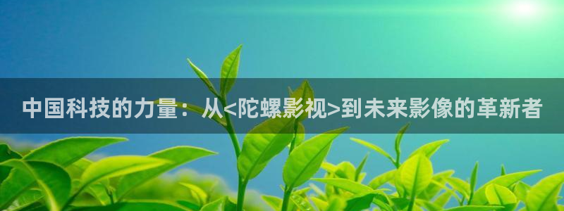 第七频道影院：中国科技的力量：从<陀螺影视>到未来影像的革新者